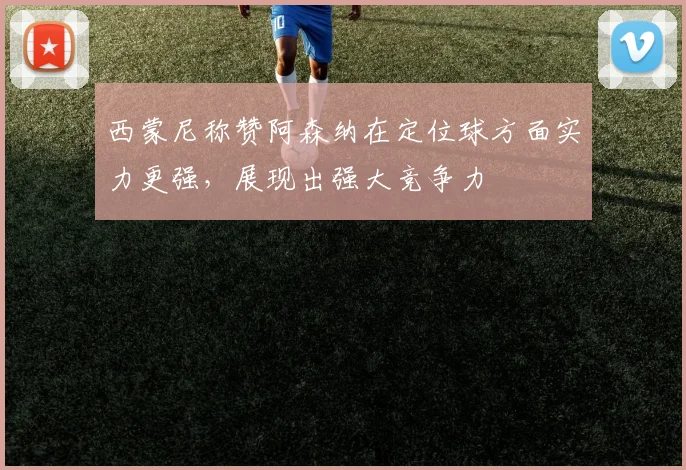 西蒙尼称赞阿森纳在定位球方面实力更强，展现出强大竞争力