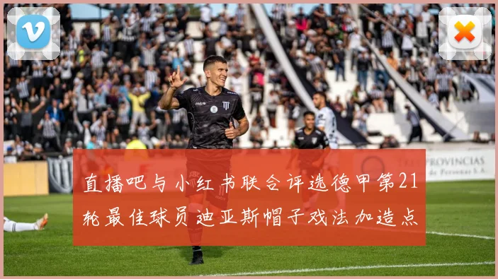 直播吧与小红书联合评选德甲第21轮最佳球员迪亚斯帽子戏法加造点独造五球