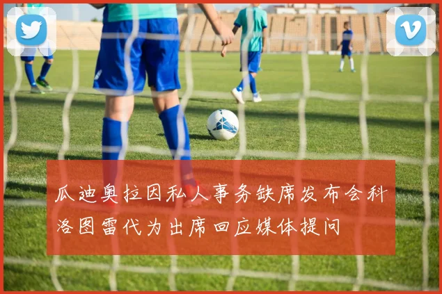 瓜迪奥拉因私人事务缺席发布会科洛图雷代为出席回应媒体提问