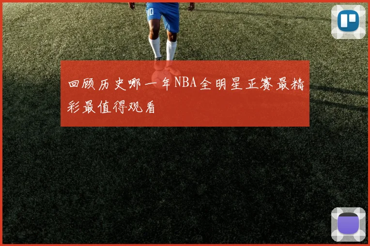 回顾历史哪一年NBA全明星正赛最精彩最值得观看