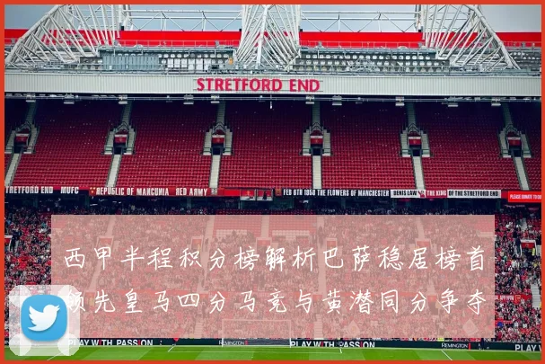西甲半程积分榜解析巴萨稳居榜首领先皇马四分马竞与黄潜同分争夺激烈