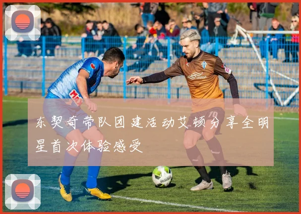 东契奇带队团建活动艾顿分享全明星首次体验感受