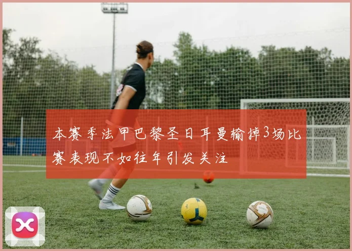 本赛季法甲巴黎圣日耳曼输掉3场比赛表现不如往年引发关注