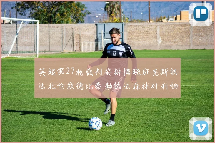 英超第27轮裁判安排揭晓班克斯执法北伦敦德比泰勒执法森林对利物浦