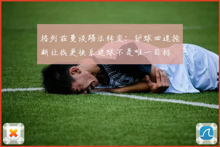 格列兹曼谈踢法转变：铲球回追抢断让我更快乐进球不是唯一目标