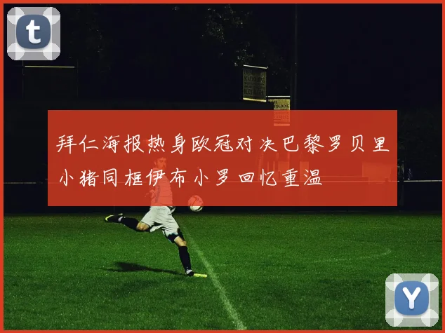 拜仁海报热身欧冠对决巴黎罗贝里小猪同框伊布小罗回忆重温
