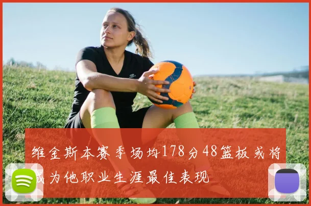 维金斯本赛季场均178分48篮板或将成为他职业生涯最佳表现