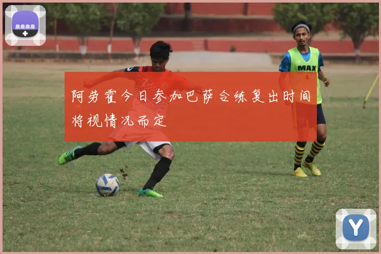 阿劳霍今日参加巴萨合练复出时间将视情况而定