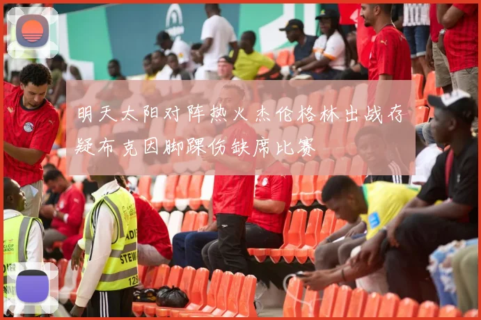 明天太阳对阵热火杰伦格林出战存疑布克因脚踝伤缺席比赛
