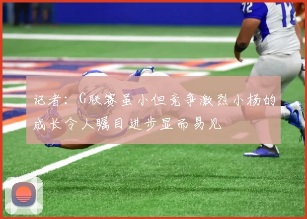 记者：G联赛虽小但竞争激烈小杨的成长令人瞩目进步显而易见