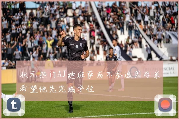 状元热门AJ迪班萨或不参选因母亲希望他先完成学位
