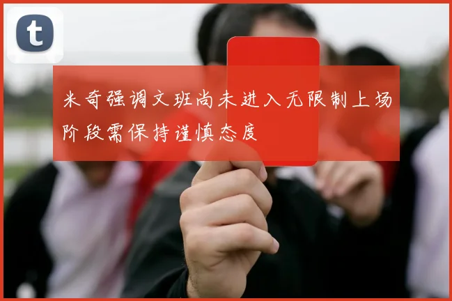 米奇强调文班尚未进入无限制上场阶段需保持谨慎态度
