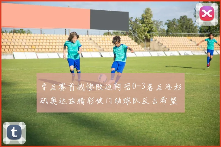 季后赛首战惨败迈阿密0-3落后洛杉矶奥达兹精彩破门助球队反击希望