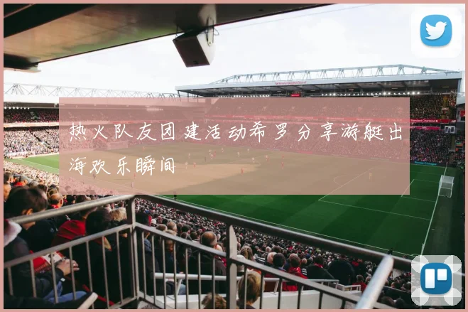 热火队友团建活动希罗分享游艇出海欢乐瞬间