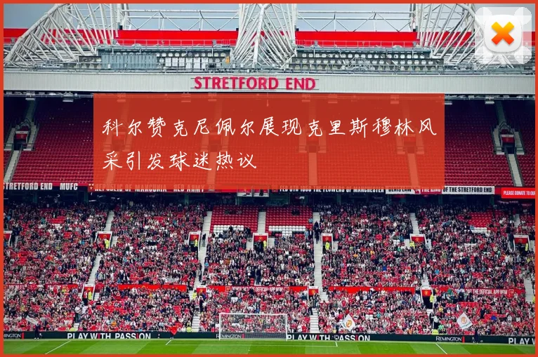 科尔赞克尼佩尔展现克里斯穆林风采引发球迷热议