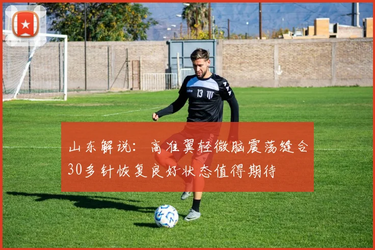 山东解说：高准翼轻微脑震荡缝合30多针恢复良好状态值得期待