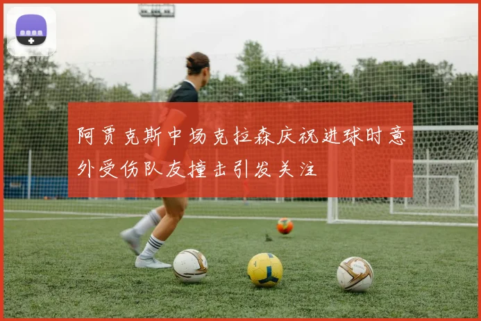 阿贾克斯中场克拉森庆祝进球时意外受伤队友撞击引发关注