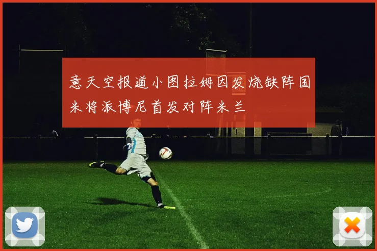 意天空报道小图拉姆因发烧缺阵国米将派博尼首发对阵米兰